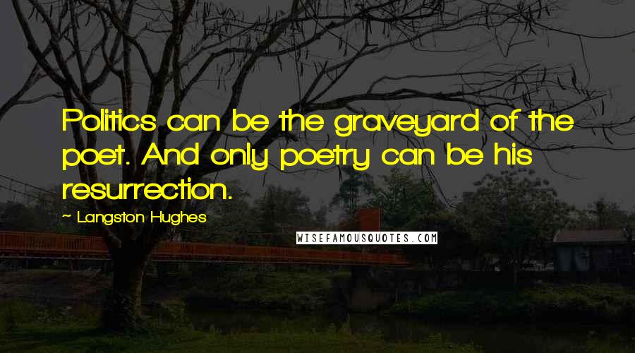 Langston Hughes Quotes: Politics can be the graveyard of the poet. And only poetry can be his resurrection.