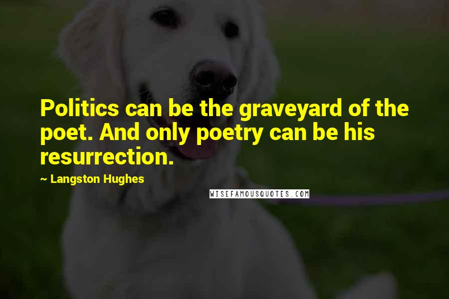 Langston Hughes Quotes: Politics can be the graveyard of the poet. And only poetry can be his resurrection.