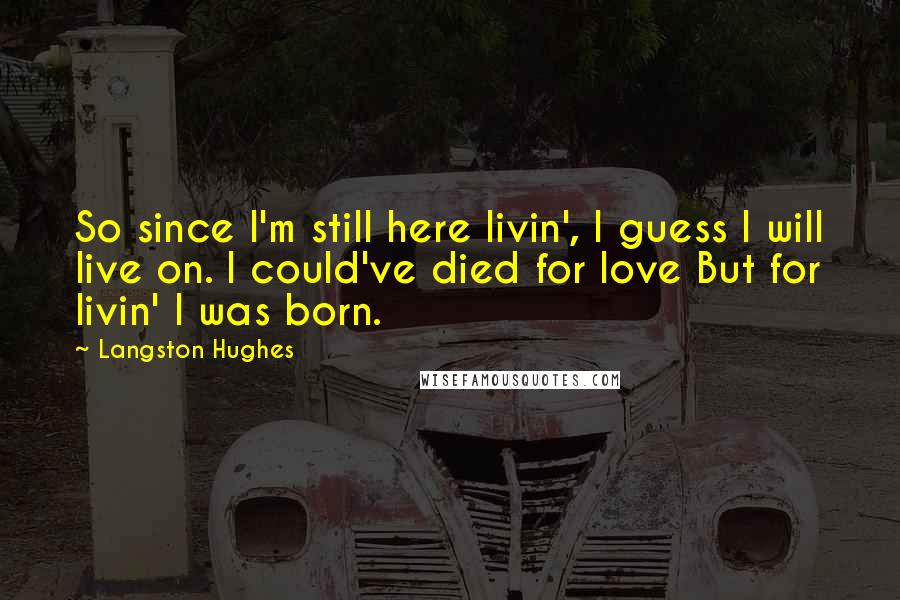 Langston Hughes Quotes: So since I'm still here livin', I guess I will live on. I could've died for love But for livin' I was born.
