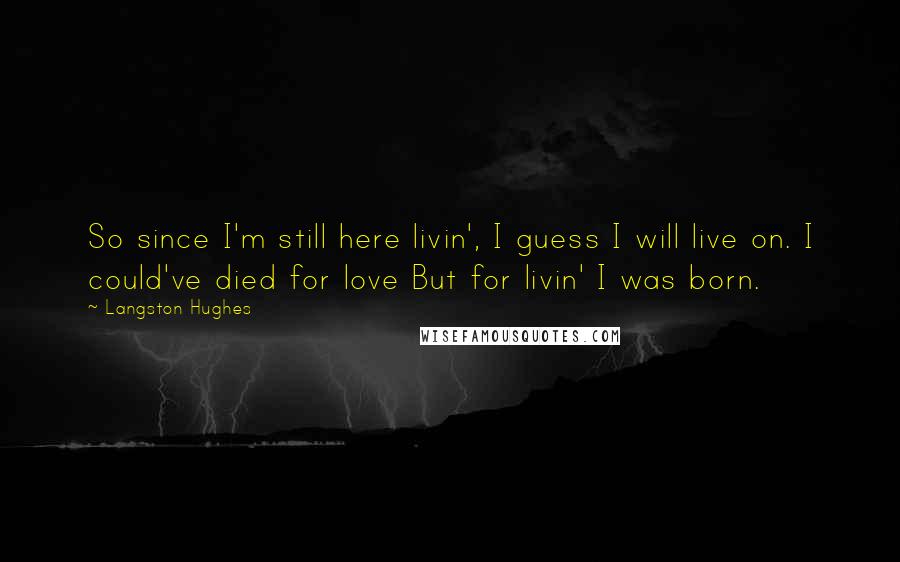 Langston Hughes Quotes: So since I'm still here livin', I guess I will live on. I could've died for love But for livin' I was born.