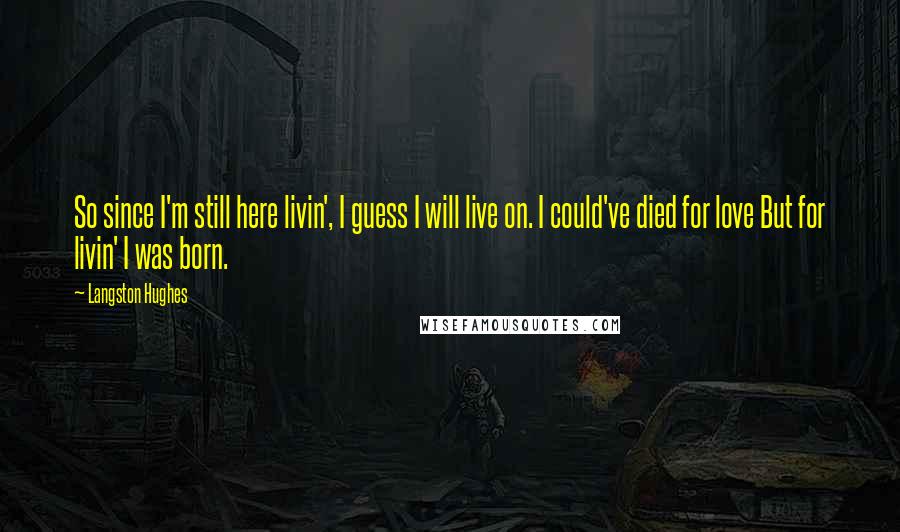 Langston Hughes Quotes: So since I'm still here livin', I guess I will live on. I could've died for love But for livin' I was born.