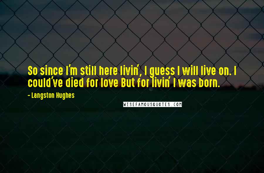 Langston Hughes Quotes: So since I'm still here livin', I guess I will live on. I could've died for love But for livin' I was born.