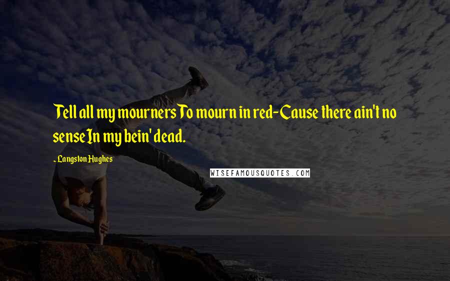 Langston Hughes Quotes: Tell all my mournersTo mourn in red-Cause there ain't no senseIn my bein' dead.