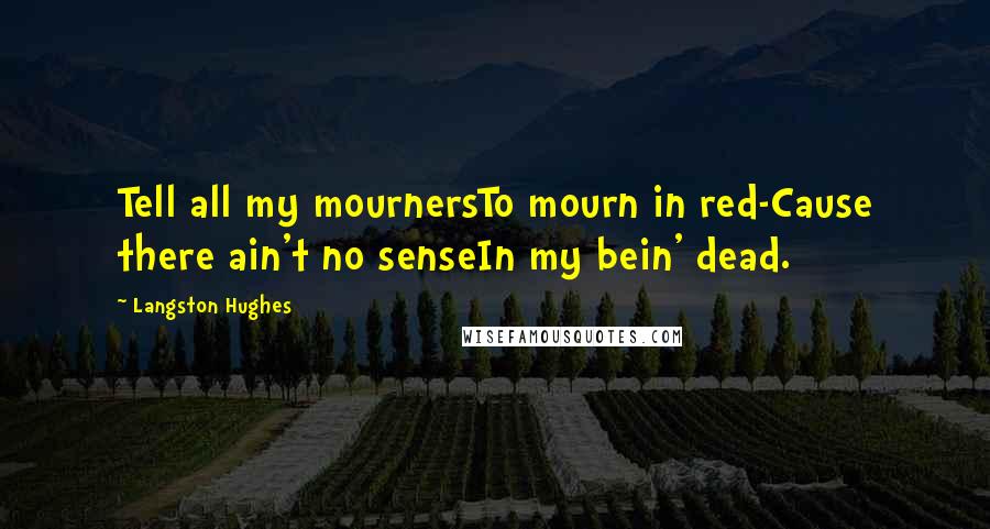 Langston Hughes Quotes: Tell all my mournersTo mourn in red-Cause there ain't no senseIn my bein' dead.