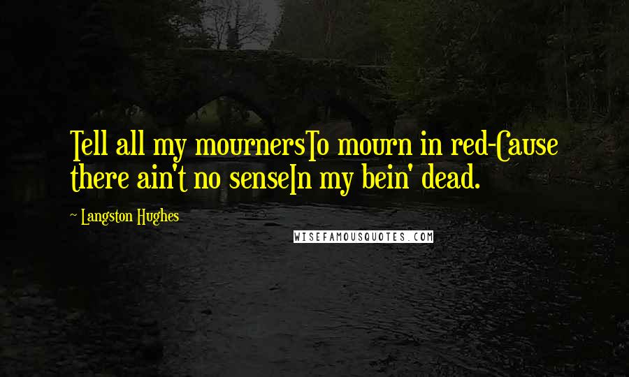 Langston Hughes Quotes: Tell all my mournersTo mourn in red-Cause there ain't no senseIn my bein' dead.