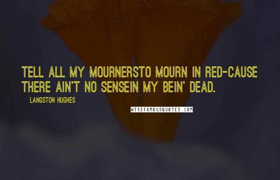 Langston Hughes Quotes: Tell all my mournersTo mourn in red-Cause there ain't no senseIn my bein' dead.