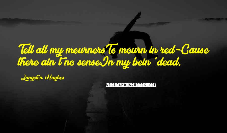 Langston Hughes Quotes: Tell all my mournersTo mourn in red-Cause there ain't no senseIn my bein' dead.