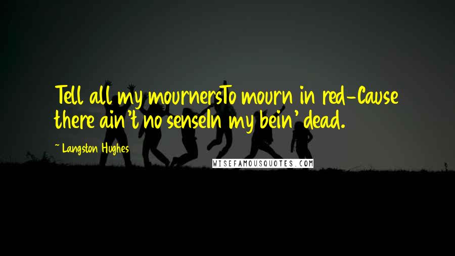 Langston Hughes Quotes: Tell all my mournersTo mourn in red-Cause there ain't no senseIn my bein' dead.