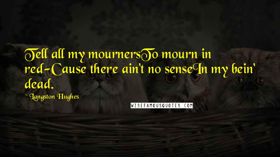 Langston Hughes Quotes: Tell all my mournersTo mourn in red-Cause there ain't no senseIn my bein' dead.