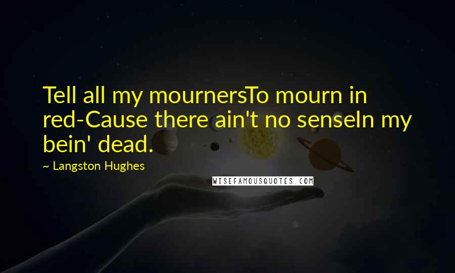 Langston Hughes Quotes: Tell all my mournersTo mourn in red-Cause there ain't no senseIn my bein' dead.