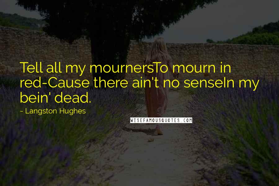 Langston Hughes Quotes: Tell all my mournersTo mourn in red-Cause there ain't no senseIn my bein' dead.