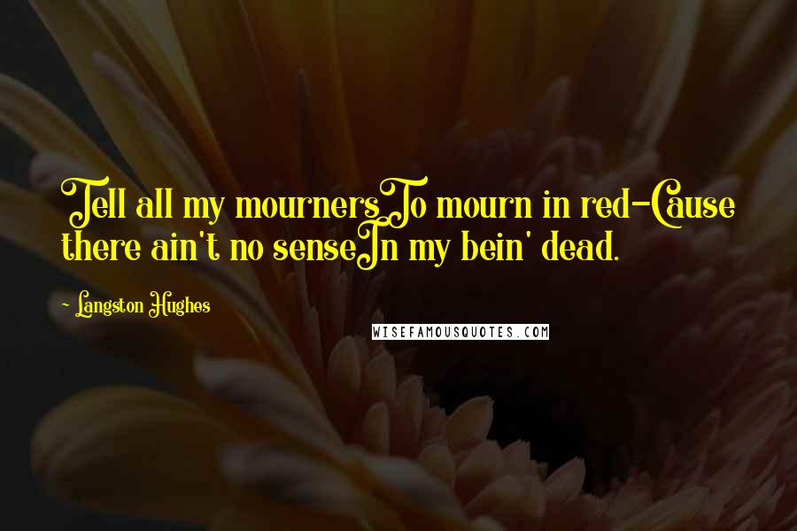 Langston Hughes Quotes: Tell all my mournersTo mourn in red-Cause there ain't no senseIn my bein' dead.