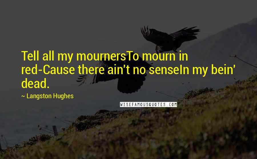 Langston Hughes Quotes: Tell all my mournersTo mourn in red-Cause there ain't no senseIn my bein' dead.