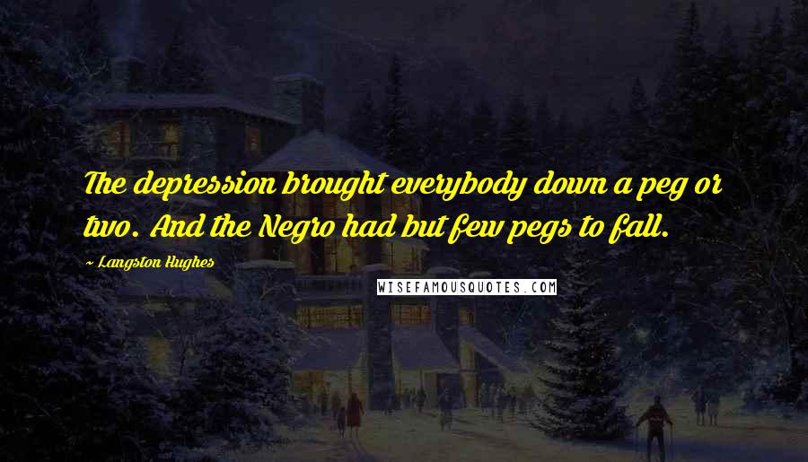 Langston Hughes Quotes: The depression brought everybody down a peg or two. And the Negro had but few pegs to fall.