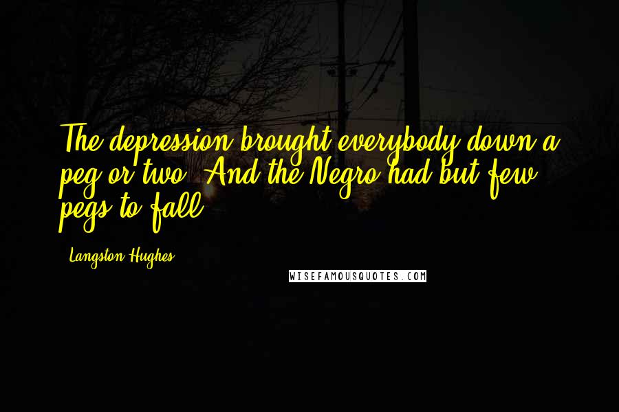 Langston Hughes Quotes: The depression brought everybody down a peg or two. And the Negro had but few pegs to fall.