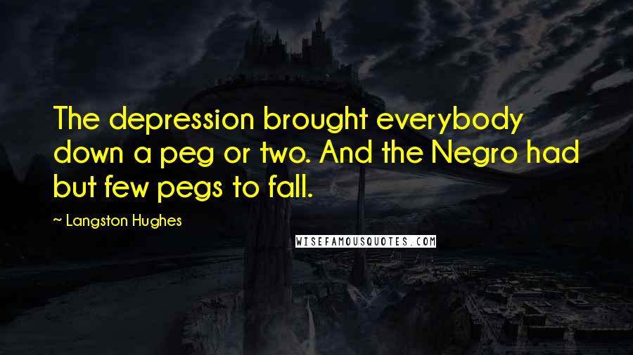 Langston Hughes Quotes: The depression brought everybody down a peg or two. And the Negro had but few pegs to fall.