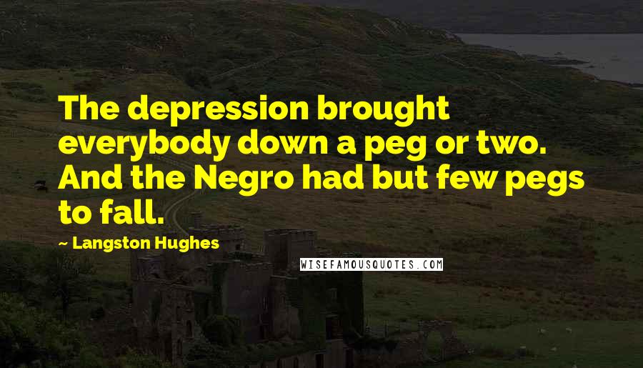 Langston Hughes Quotes: The depression brought everybody down a peg or two. And the Negro had but few pegs to fall.