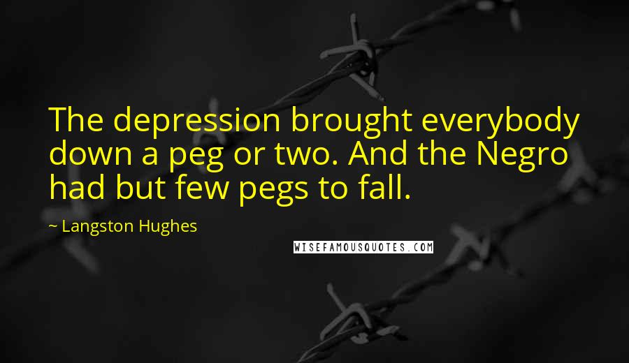 Langston Hughes Quotes: The depression brought everybody down a peg or two. And the Negro had but few pegs to fall.