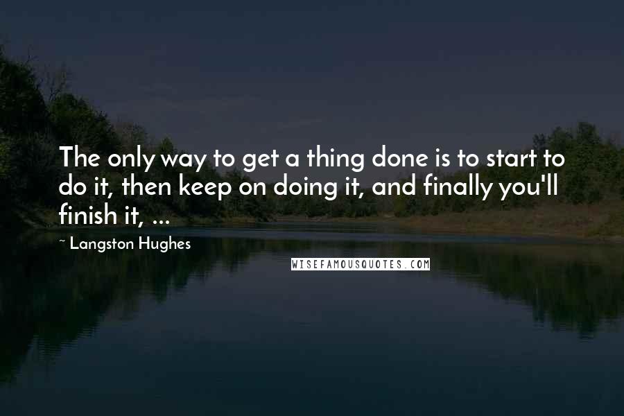 Langston Hughes Quotes: The only way to get a thing done is to start to do it, then keep on doing it, and finally you'll finish it, ...