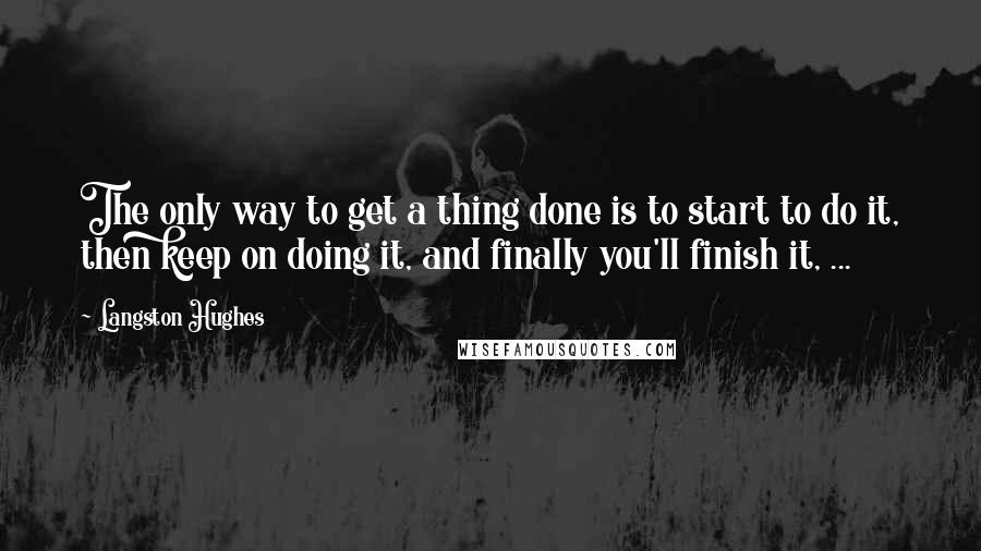 Langston Hughes Quotes: The only way to get a thing done is to start to do it, then keep on doing it, and finally you'll finish it, ...
