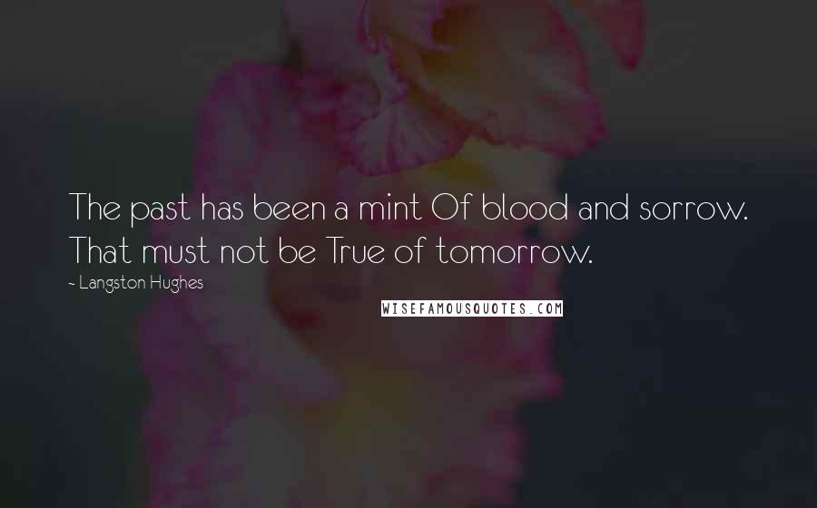 Langston Hughes Quotes: The past has been a mint Of blood and sorrow. That must not be True of tomorrow.