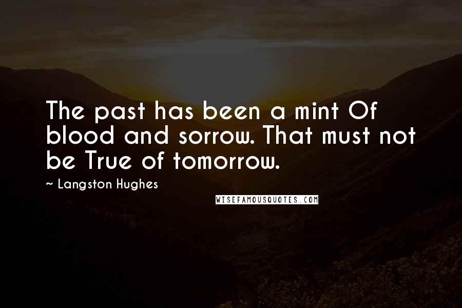 Langston Hughes Quotes: The past has been a mint Of blood and sorrow. That must not be True of tomorrow.