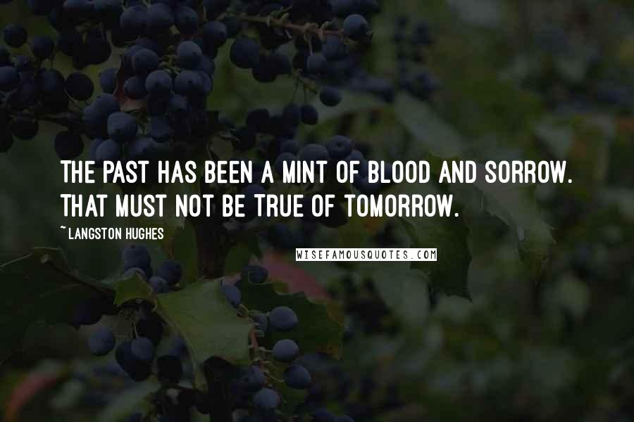 Langston Hughes Quotes: The past has been a mint Of blood and sorrow. That must not be True of tomorrow.