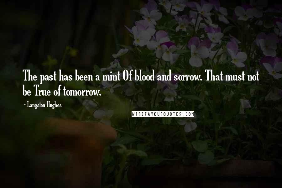 Langston Hughes Quotes: The past has been a mint Of blood and sorrow. That must not be True of tomorrow.