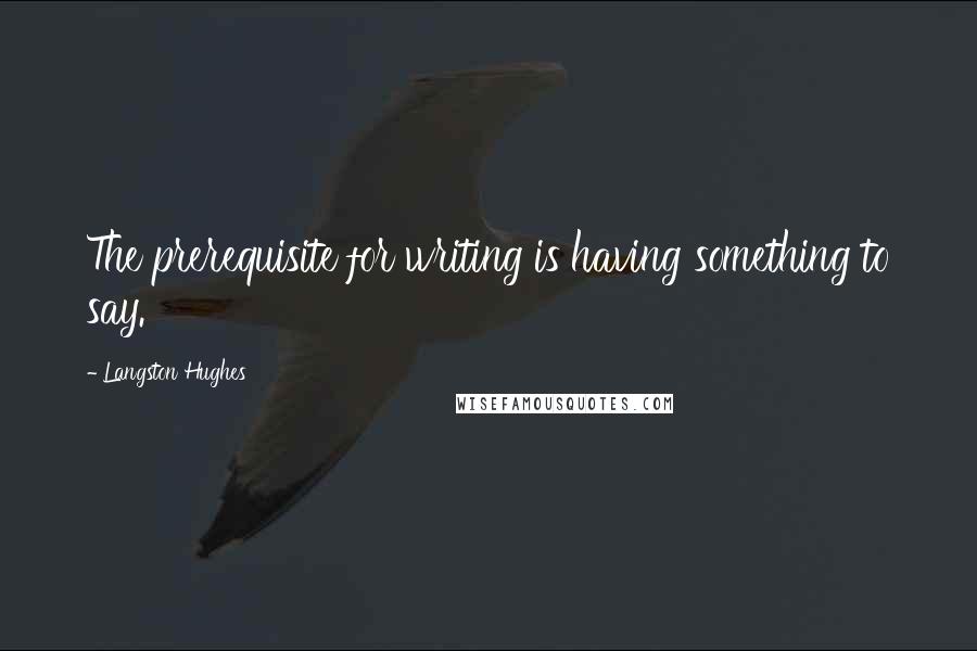 Langston Hughes Quotes: The prerequisite for writing is having something to say.