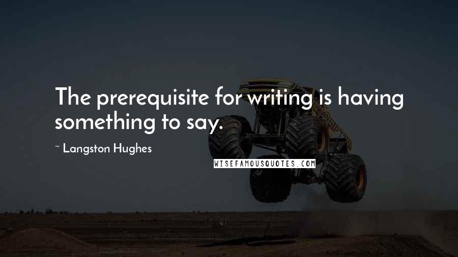 Langston Hughes Quotes: The prerequisite for writing is having something to say.