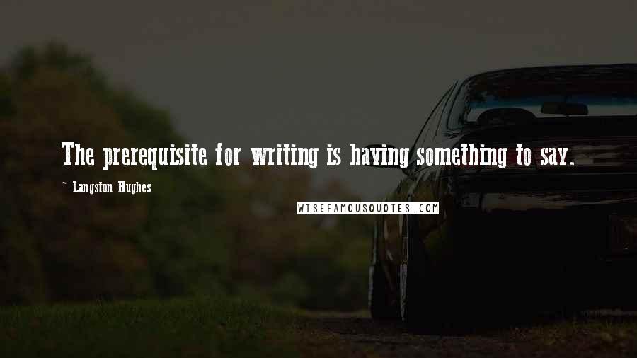 Langston Hughes Quotes: The prerequisite for writing is having something to say.