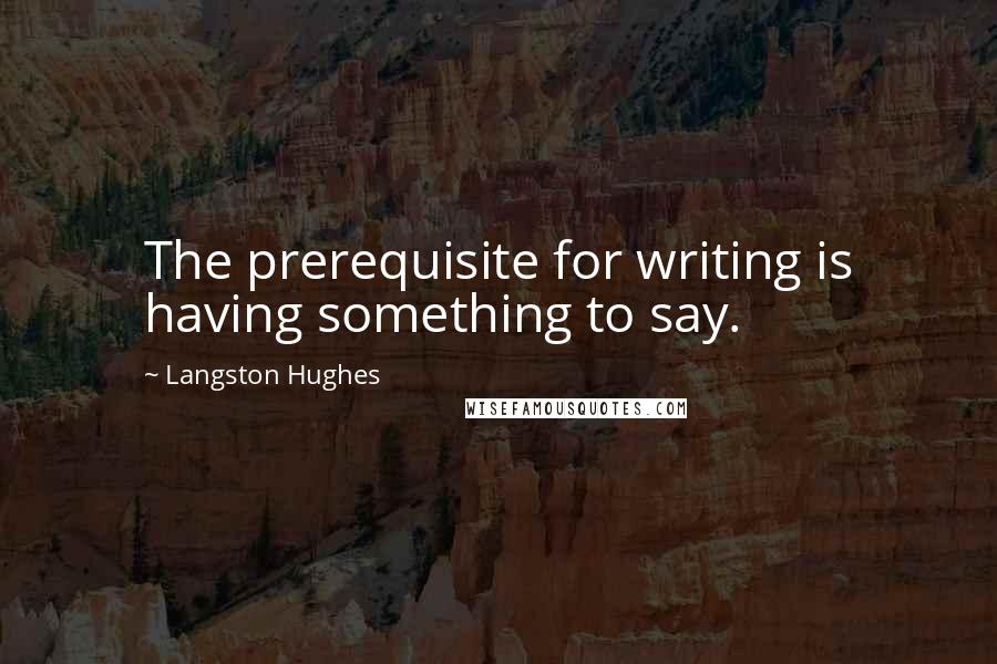 Langston Hughes Quotes: The prerequisite for writing is having something to say.