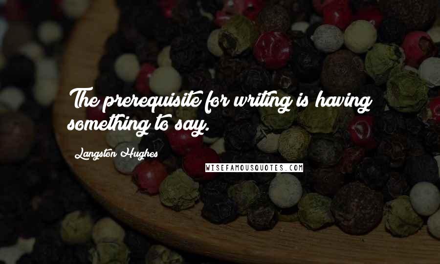 Langston Hughes Quotes: The prerequisite for writing is having something to say.