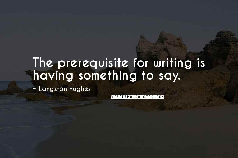 Langston Hughes Quotes: The prerequisite for writing is having something to say.