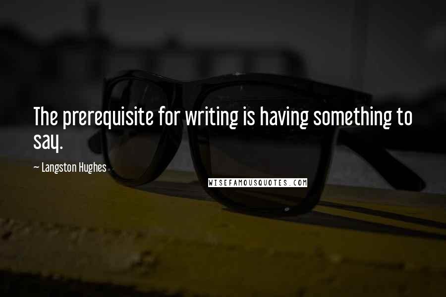 Langston Hughes Quotes: The prerequisite for writing is having something to say.