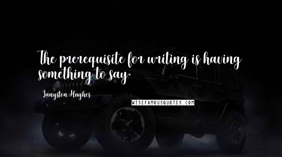 Langston Hughes Quotes: The prerequisite for writing is having something to say.