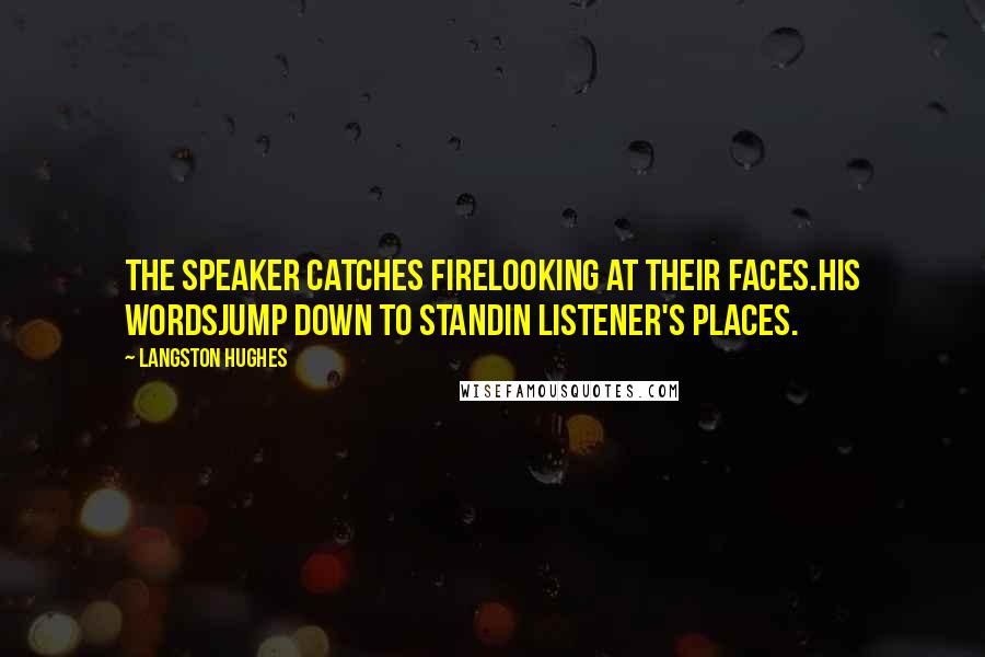 Langston Hughes Quotes: The speaker catches firelooking at their faces.His wordsjump down to standin listener's places.