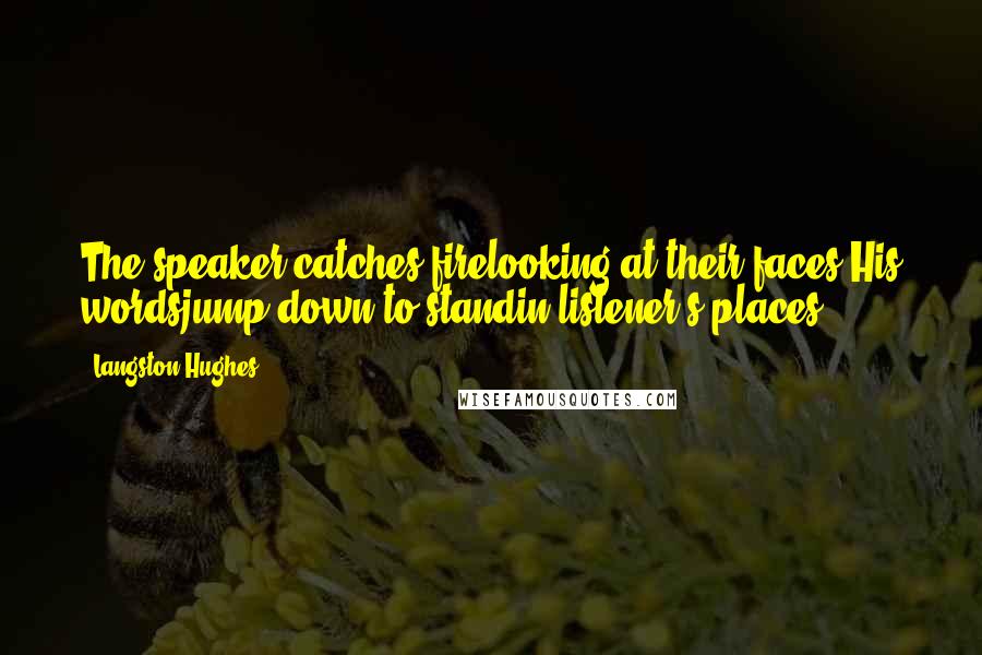 Langston Hughes Quotes: The speaker catches firelooking at their faces.His wordsjump down to standin listener's places.