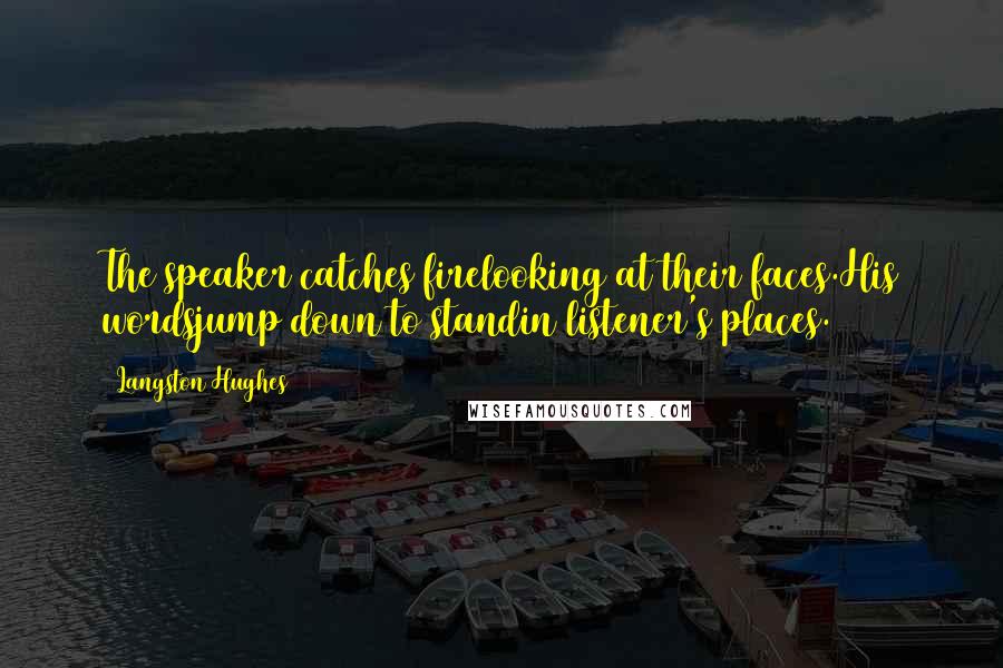Langston Hughes Quotes: The speaker catches firelooking at their faces.His wordsjump down to standin listener's places.