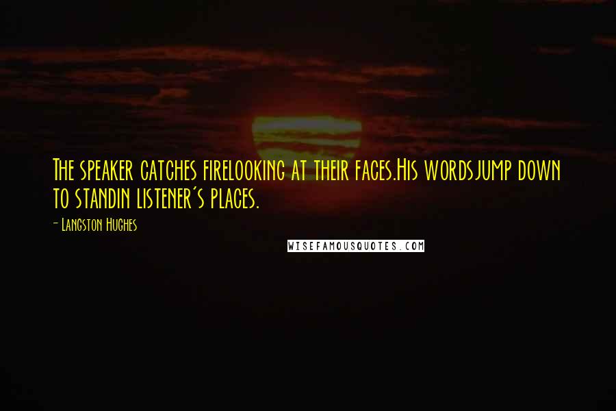 Langston Hughes Quotes: The speaker catches firelooking at their faces.His wordsjump down to standin listener's places.