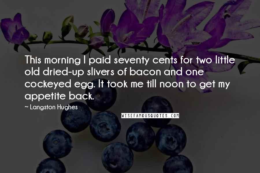 Langston Hughes Quotes: This morning I paid seventy cents for two little old dried-up slivers of bacon and one cockeyed egg. It took me till noon to get my appetite back.