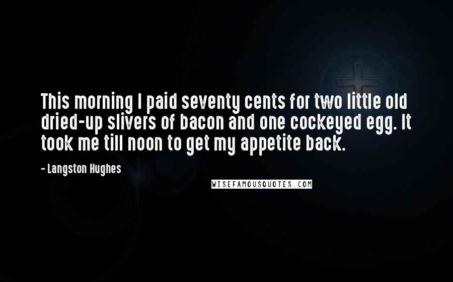 Langston Hughes Quotes: This morning I paid seventy cents for two little old dried-up slivers of bacon and one cockeyed egg. It took me till noon to get my appetite back.