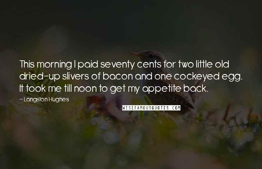 Langston Hughes Quotes: This morning I paid seventy cents for two little old dried-up slivers of bacon and one cockeyed egg. It took me till noon to get my appetite back.