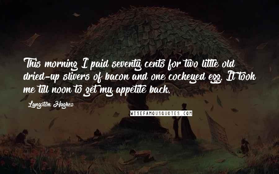 Langston Hughes Quotes: This morning I paid seventy cents for two little old dried-up slivers of bacon and one cockeyed egg. It took me till noon to get my appetite back.