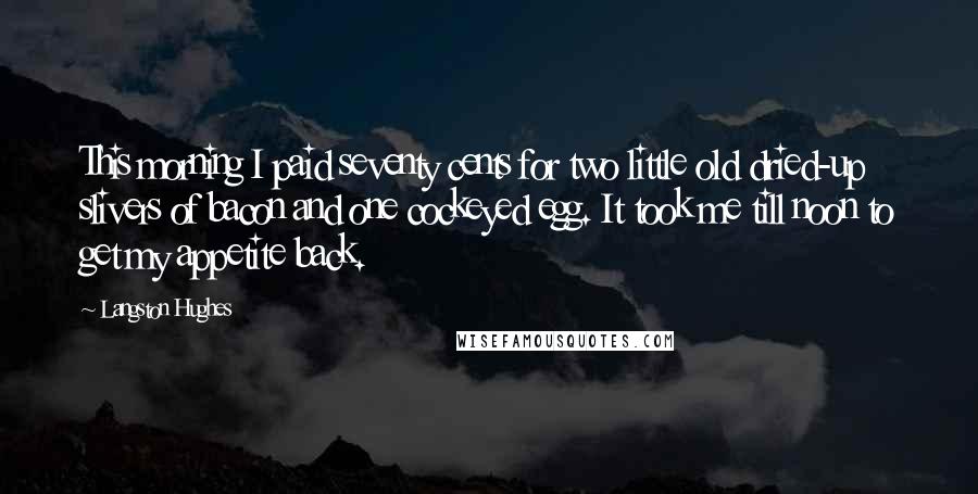 Langston Hughes Quotes: This morning I paid seventy cents for two little old dried-up slivers of bacon and one cockeyed egg. It took me till noon to get my appetite back.