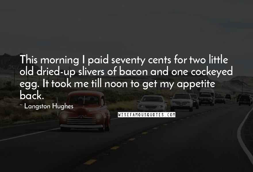Langston Hughes Quotes: This morning I paid seventy cents for two little old dried-up slivers of bacon and one cockeyed egg. It took me till noon to get my appetite back.