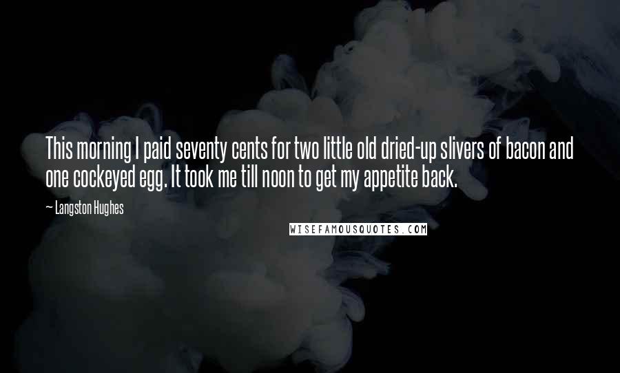 Langston Hughes Quotes: This morning I paid seventy cents for two little old dried-up slivers of bacon and one cockeyed egg. It took me till noon to get my appetite back.