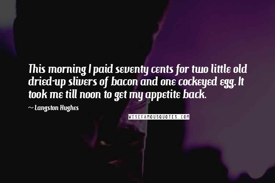 Langston Hughes Quotes: This morning I paid seventy cents for two little old dried-up slivers of bacon and one cockeyed egg. It took me till noon to get my appetite back.