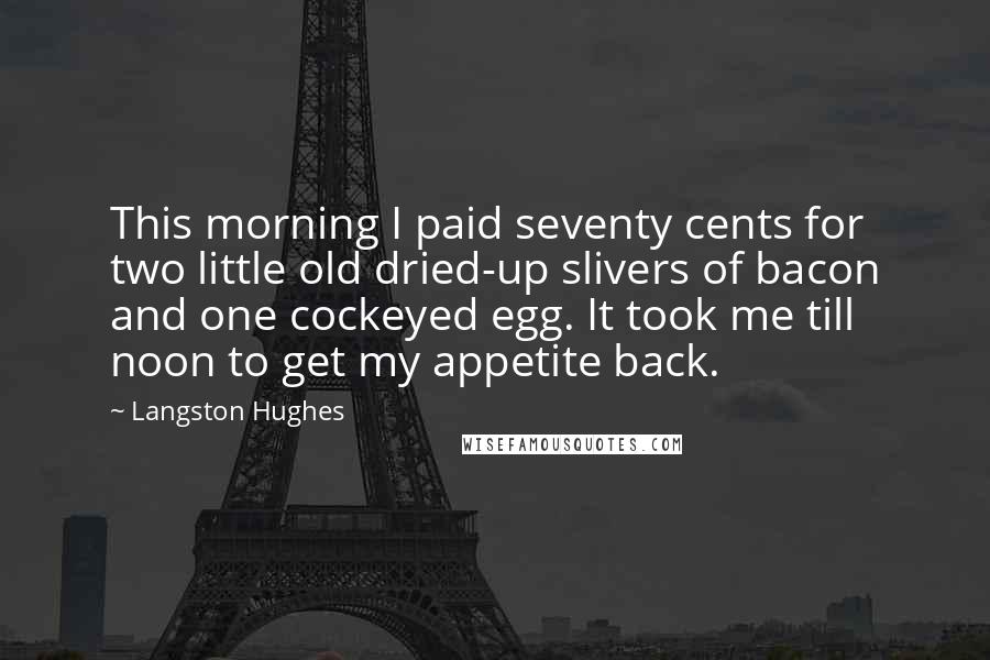 Langston Hughes Quotes: This morning I paid seventy cents for two little old dried-up slivers of bacon and one cockeyed egg. It took me till noon to get my appetite back.