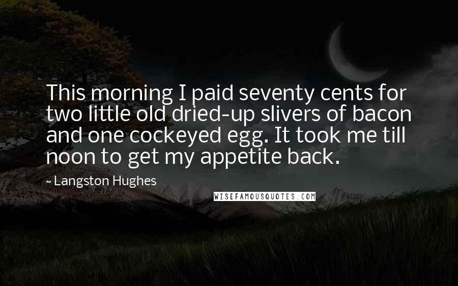 Langston Hughes Quotes: This morning I paid seventy cents for two little old dried-up slivers of bacon and one cockeyed egg. It took me till noon to get my appetite back.